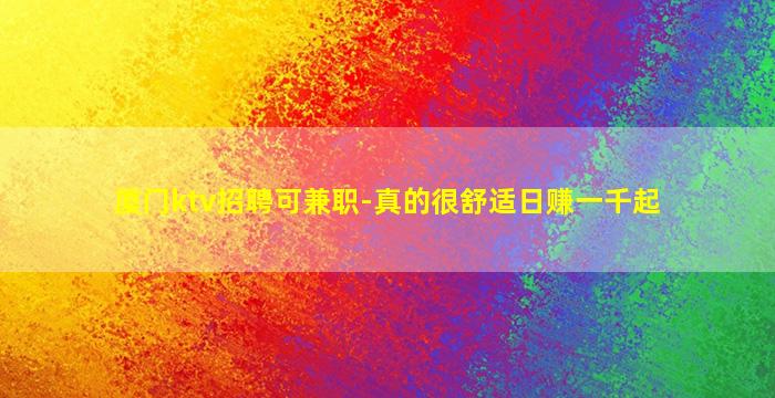 厦门ktv招聘可兼职-真的很舒适日赚一千起